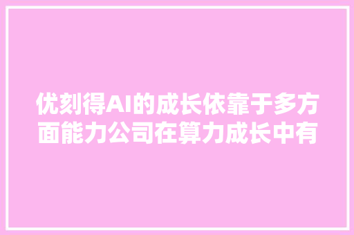 优刻得AI的成长依靠于多方面能力公司在算力成长中有以下优势1充足的客户量