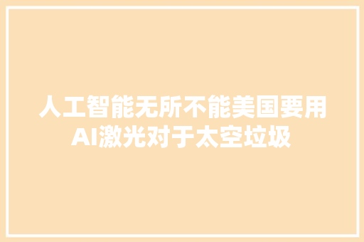 人工智能无所不能美国要用AI激光对于太空垃圾