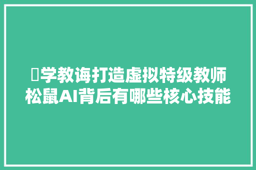 乂学教诲打造虚拟特级教师松鼠AI背后有哪些核心技能