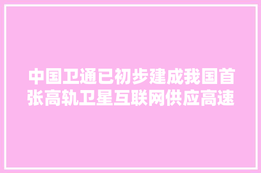 中国卫通已初步建成我国首张高轨卫星互联网供应高速的卫星互联网接入做事