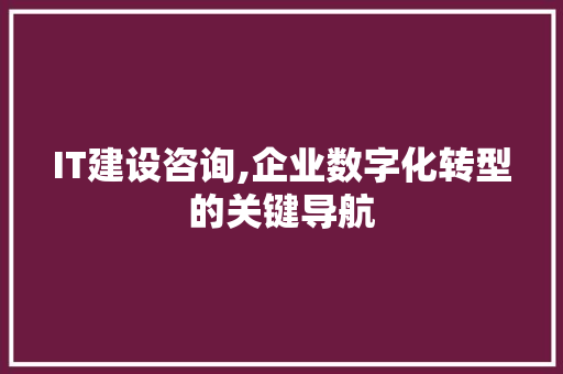 IT建设咨询,企业数字化转型的关键导航