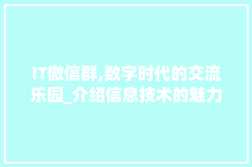 IT微信群,数字时代的交流乐园_介绍信息技术的魅力