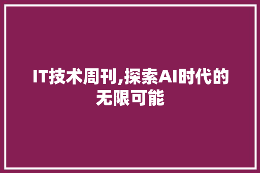 IT技术周刊,探索AI时代的无限可能