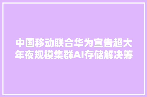 中国移动联合华为宣告超大年夜规模集群AI存储解决筹划