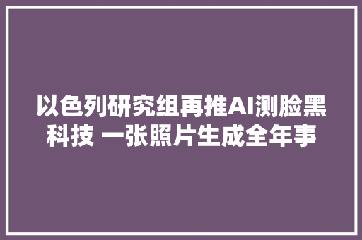 以色列研究组再推AI测脸黑科技 一张照片生成全年事容貌