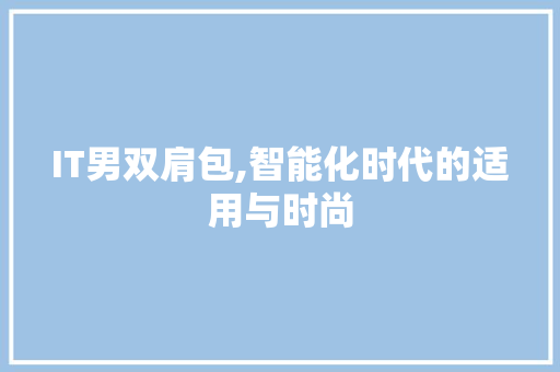 IT男双肩包,智能化时代的适用与时尚