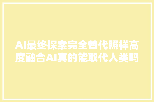 AI最终探索完全替代照样高度融合AI真的能取代人类吗