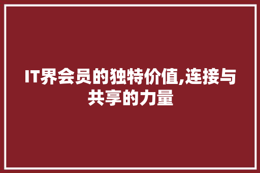 IT界会员的独特价值,连接与共享的力量