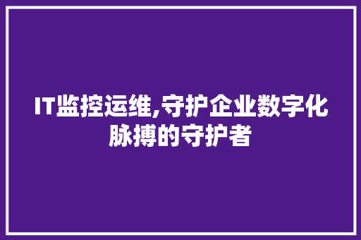 IT监控运维,守护企业数字化脉搏的守护者