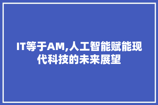 IT等于AM,人工智能赋能现代科技的未来展望