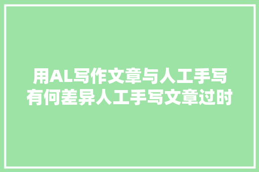 用AL写作文章与人工手写有何差异人工手写文章过时了吗