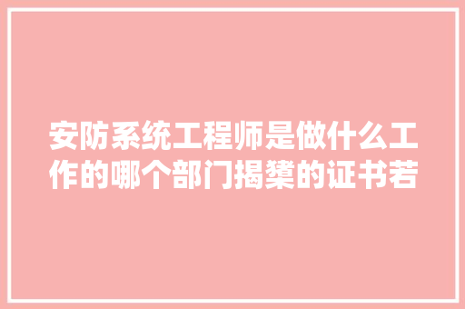 安防系统工程师是做什么工作的哪个部门揭橥的证书若何取得