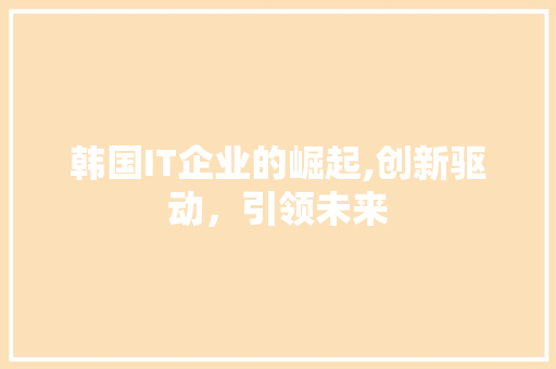 韩国IT企业的崛起,创新驱动，引领未来