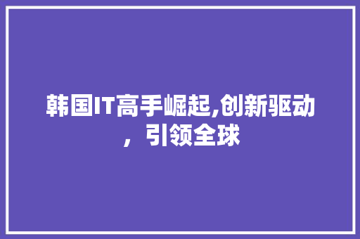 韩国IT高手崛起,创新驱动，引领全球