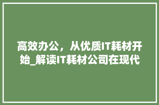 高效办公，从优质IT耗材开始_解读IT耗材公司在现代企业中的应用价值