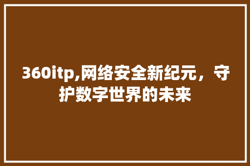 360itp,网络安全新纪元，守护数字世界的未来