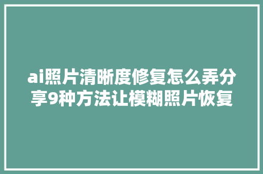 ai照片清晰度修复怎么弄分享9种方法让模糊照片恢复如初