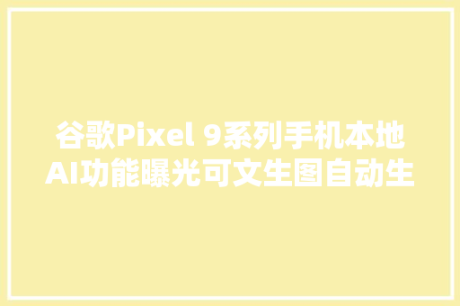 谷歌Pixel 9系列手机本地AI功能曝光可文生图自动生成回答建议