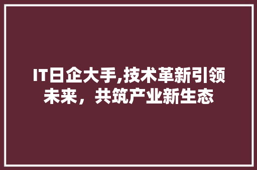 IT日企大手,技术革新引领未来，共筑产业新生态