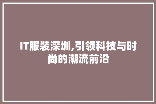 IT服装深圳,引领科技与时尚的潮流前沿