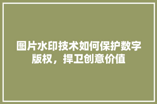 图片水印技术如何保护数字版权，捍卫创意价值