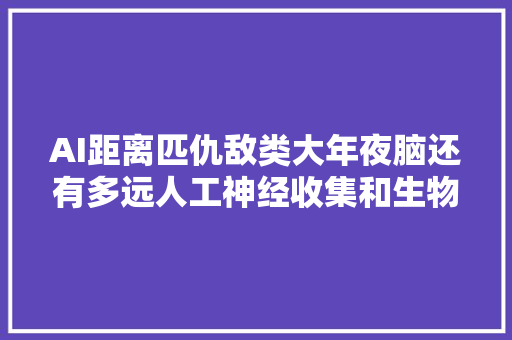 AI距离匹仇敌类大年夜脑还有多远人工神经收集和生物神经收集最具体比拟