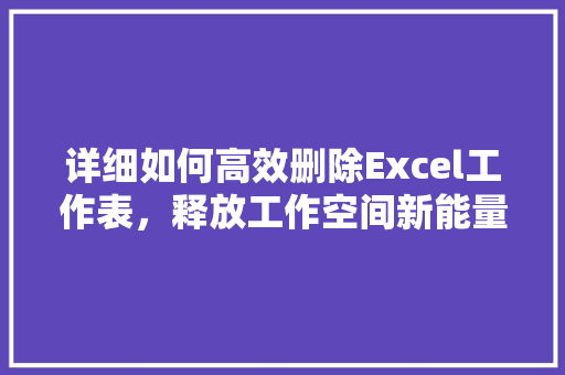 详细如何高效删除Excel工作表，释放工作空间新能量