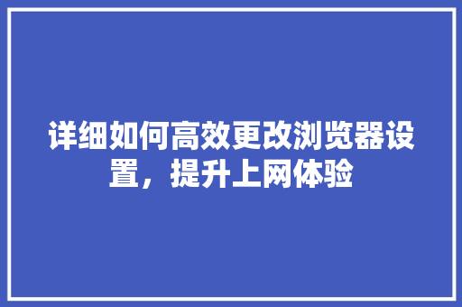 详细如何高效更改浏览器设置，提升上网体验