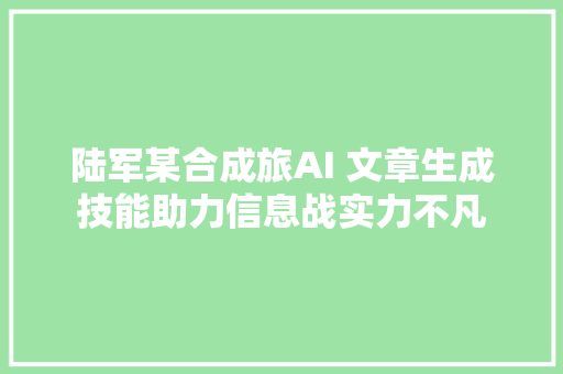 陆军某合成旅AI 文章生成技能助力信息战实力不凡
