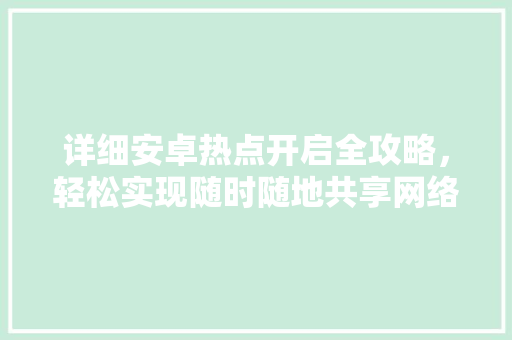 详细安卓热点开启全攻略，轻松实现随时随地共享网络