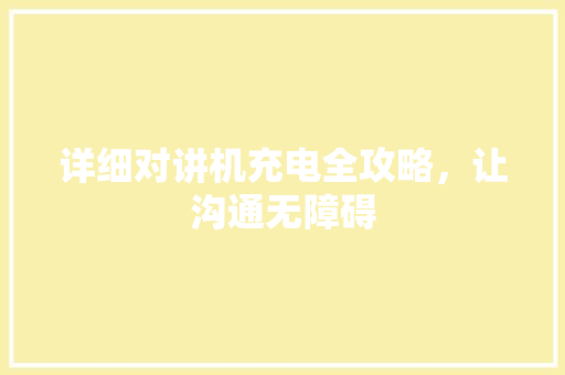 详细对讲机充电全攻略，让沟通无障碍