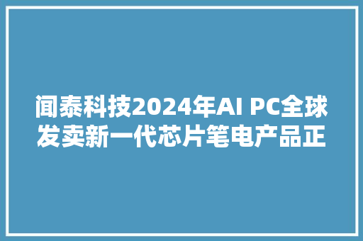 闻泰科技2024年AI PC全球发卖新一代芯片笔电产品正在推进盈利能力有望进一步改进