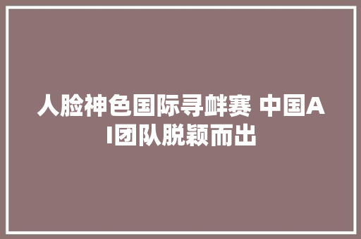 人脸神色国际寻衅赛 中国AI团队脱颖而出