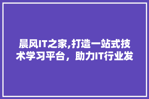晨风IT之家,打造一站式技术学习平台，助力IT行业发展
