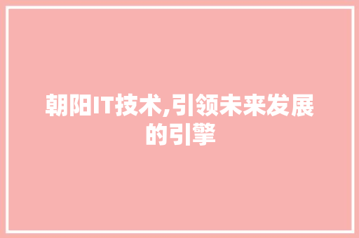 朝阳IT技术,引领未来发展的引擎