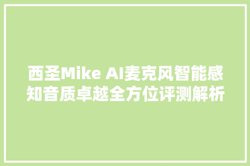 西圣Mike AI麦克风智能感知音质卓越全方位评测解析