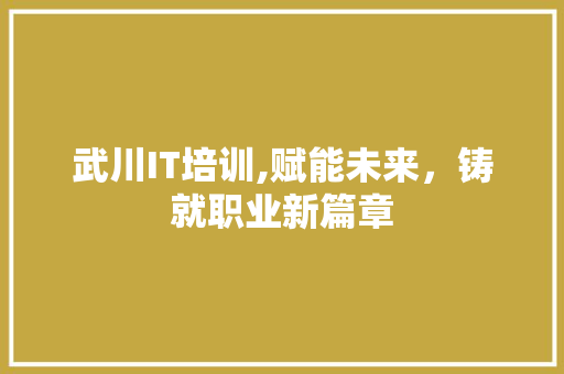 武川IT培训,赋能未来，铸就职业新篇章