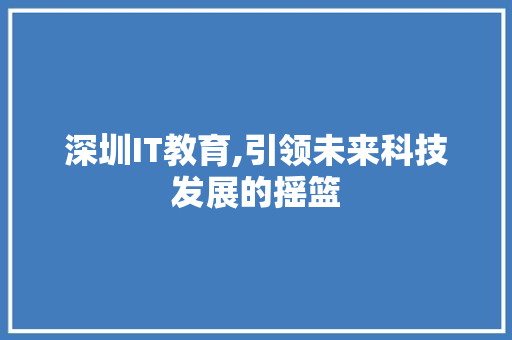 深圳IT教育,引领未来科技发展的摇篮