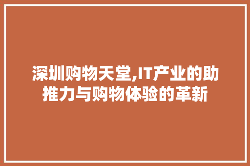 深圳购物天堂,IT产业的助推力与购物体验的革新