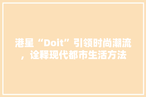 港星“Doit”引领时尚潮流，诠释现代都市生活方法