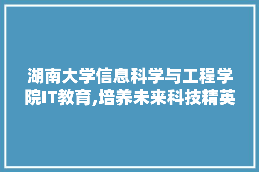 湖南大学信息科学与工程学院IT教育,培养未来科技精英的摇篮
