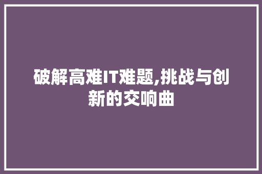 破解高难IT难题,挑战与创新的交响曲