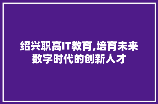 绍兴职高IT教育,培育未来数字时代的创新人才