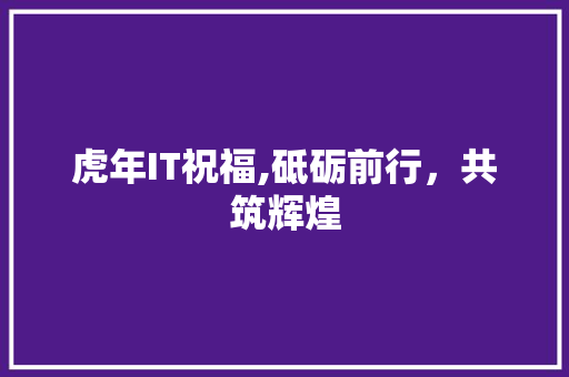 虎年IT祝福,砥砺前行，共筑辉煌