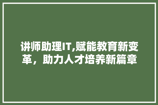讲师助理IT,赋能教育新变革，助力人才培养新篇章