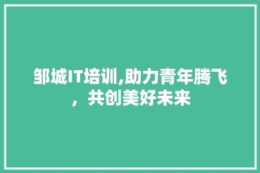 邹城IT培训,助力青年腾飞，共创美好未来
