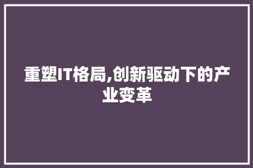 重塑IT格局,创新驱动下的产业变革