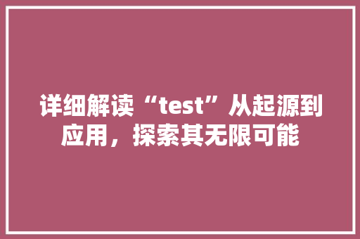 详细解读“test”从起源到应用，探索其无限可能