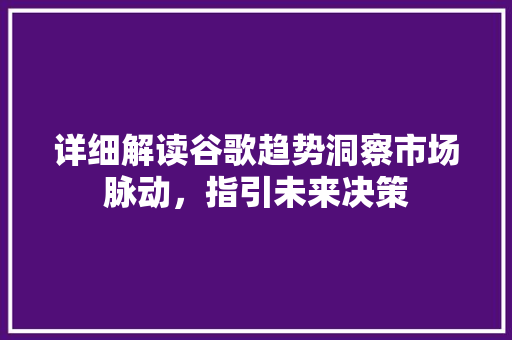 详细解读谷歌趋势洞察市场脉动，指引未来决策