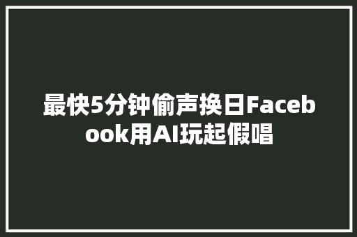最快5分钟偷声换日Facebook用AI玩起假唱